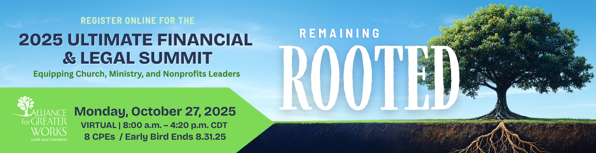2025 Summit - Rooted Banner UFLS Banner 2025 - Register online for the 2025 Ultimate Financial & Legal Summit. Equipping Church, Ministry, and Nonprofit Leaders. Monday October 27, 2025 Virtual from 8am-4:20pm CDT. 8 CPEs/ Early Bird Ends 8/31/25